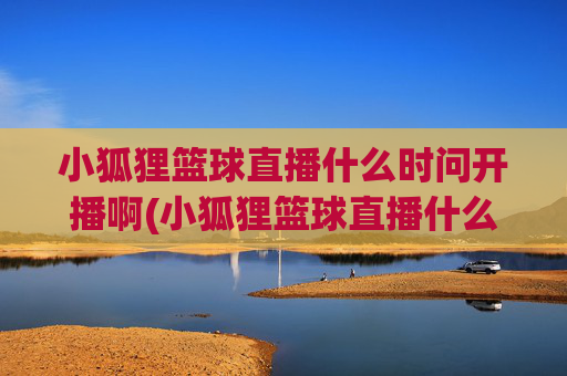 小狐狸篮球直播什么时问开播啊(小狐狸篮球直播什么时问开播啊视频)