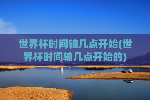 世界杯时间轴几点开始(世界杯时间轴几点开始的)