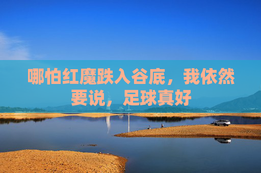 哪怕红魔跌入谷底,我依然要说,足球真好