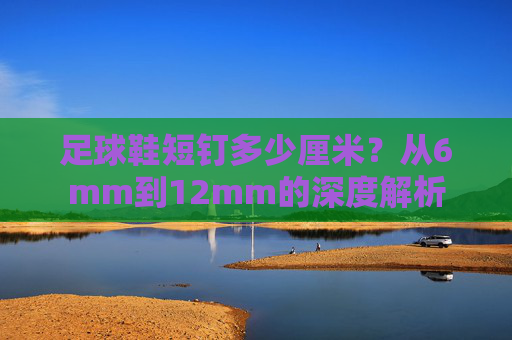 足球鞋短钉多少厘米?从6mm到12mm的深度解析