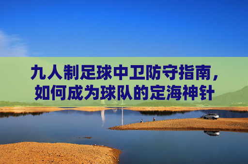 九人制足球中卫防守指南,如何成为球队的定海神针
