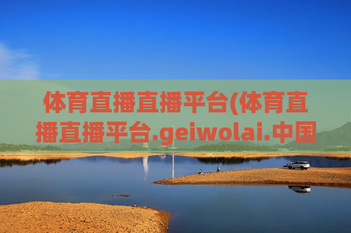 体育直播直播平台(体育直播直播平台.geiwolai.中国)