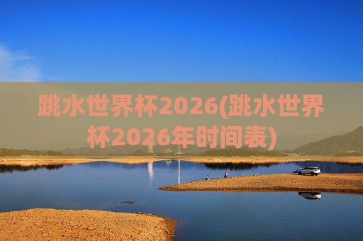 跳水世界杯2026(跳水世界杯2026年时间表)