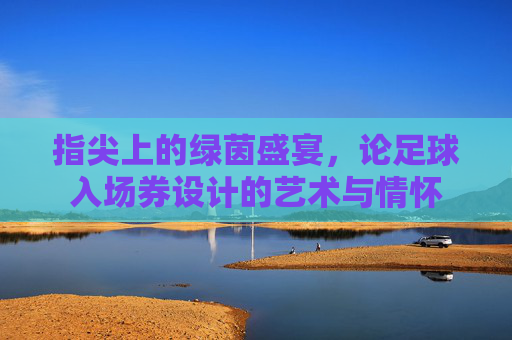 指尖上的绿茵盛宴,论足球入场券设计的艺术与情怀