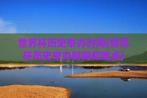 世界杯历史举办时间(世界杯历史举办时间和地点)