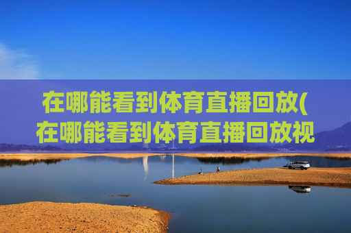 在哪能看到体育直播回放(在哪能看到体育直播回放视频)