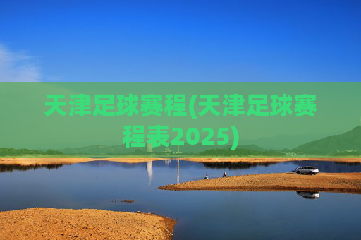 天津足球赛程(天津足球赛程表2025)