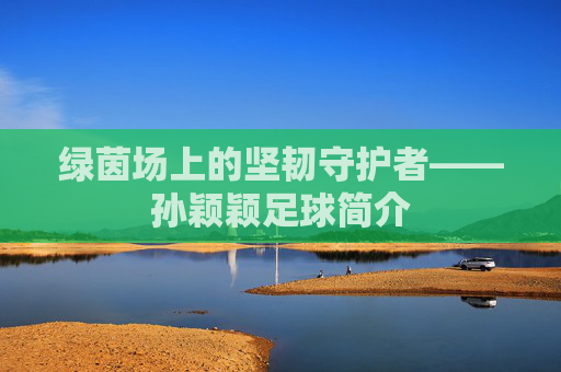 绿茵场上的坚韧守护者——孙颖颖足球简介