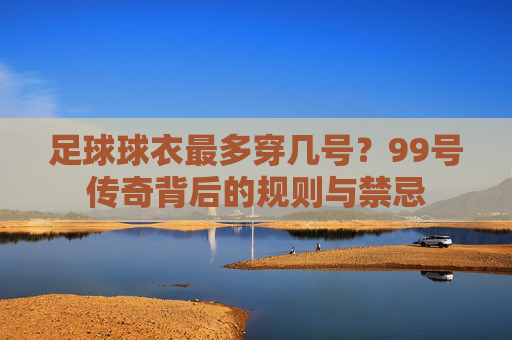 足球球衣最多穿几号?99号传奇背后的规则与禁忌