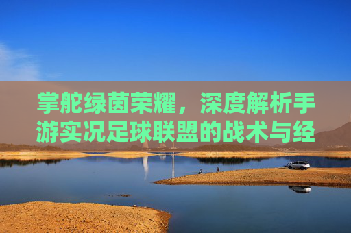 掌舵绿茵荣耀,深度解析手游实况足球联盟的战术与经营之道