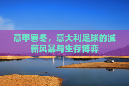 意甲寒冬,意大利足球的减薪风暴与生存博弈