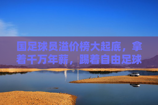 国足球员溢价榜大起底,拿着千万年薪,踢着自由足球?