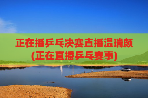 正在播乒乓决赛直播温瑞颇(正在直播乒乓赛事)