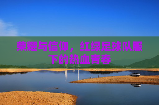 荣耀与信仰,红绿足球队服下的热血青春