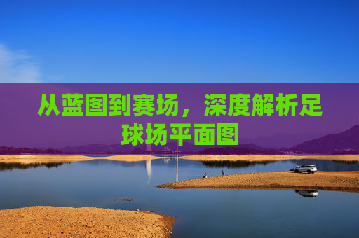 从蓝图到赛场,深度解析足球场平面图
