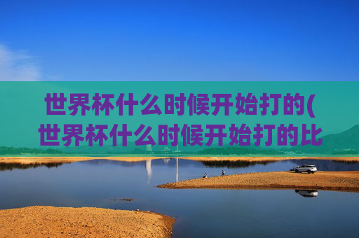世界杯什么时候开始打的(世界杯什么时候开始打的比赛)