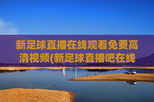 新足球直播在线观看免费高清视频(新足球直播吧在线观看)