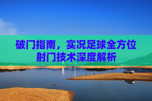 破门指南,实况足球全方位射门技术深度解析