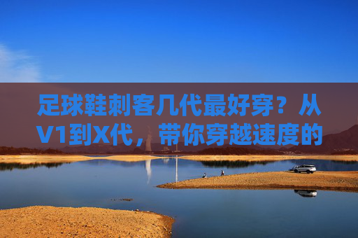 足球鞋刺客几代最好穿?从V1到X代,带你穿越速度的巅峰