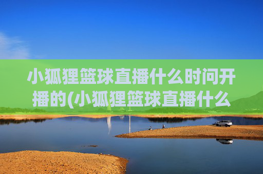 小狐狸篮球直播什么时问开播的(小狐狸篮球直播什么时问开播的啊)