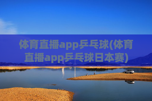 体育直播app乒乓球(体育直播app乒乓球日本赛)