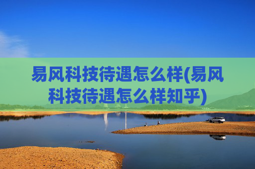 易风科技待遇怎么样(易风科技待遇怎么样知乎)