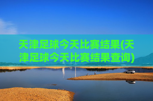 天津足球今天比赛结果(天津足球今天比赛结果查询)