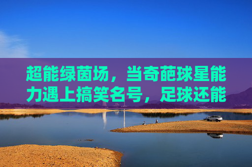 超能绿茵场,当奇葩球星能力遇上搞笑名号,足球还能好好踢吗?