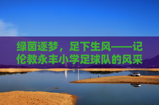绿茵逐梦,足下生风——记伦教永丰小学足球队的风采