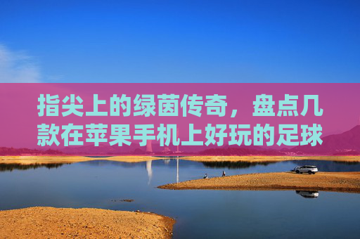 指尖上的绿茵传奇,盘点几款在苹果手机上好玩的足球游戏