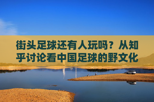 街头足球还有人玩吗?从知乎讨论看中国足球的野文化