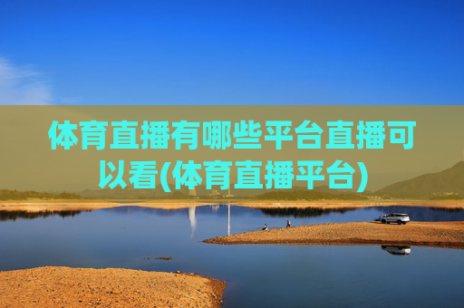 体育直播有哪些平台直播可以看(体育直播平台)