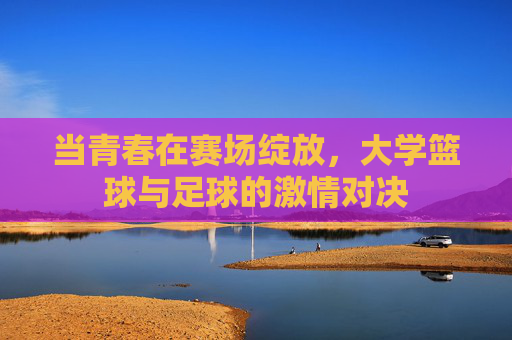 当青春在赛场绽放,大学篮球与足球的激情对决
