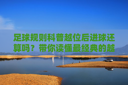 足球规则科普越位后进球还算吗?带你读懂最经典的越位陷阱