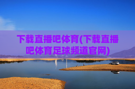 下载直播吧体育(下载直播吧体育足球频道官网)