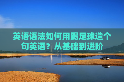 英语语法如何用踢足球造个句英语?从基础到进阶