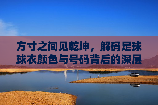 方寸之间见乾坤,解码足球球衣颜色与号码背后的深层逻辑