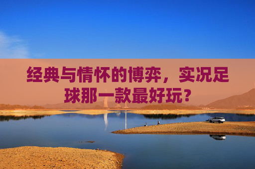 经典与情怀的博弈,实况足球那一款最好玩?