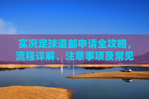 实况足球退邮申请全攻略,流程详解、注意事项及常见问题解答