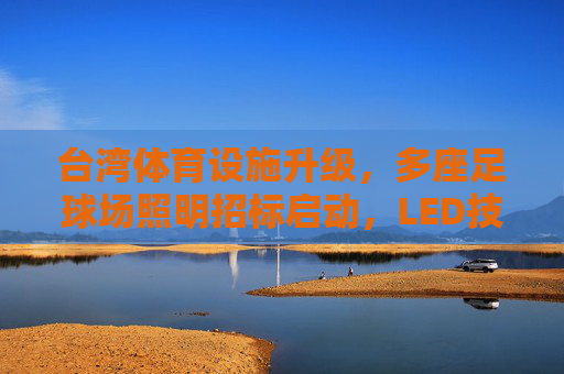 台湾体育设施升级,多座足球场照明招标启动,LED技术赋能绿色赛事