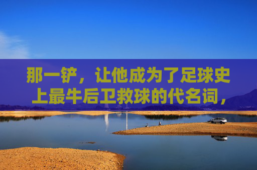 那一铲,让他成为了足球史上最牛后卫救球的代名词,费迪南德与范佩西的史诗级对决