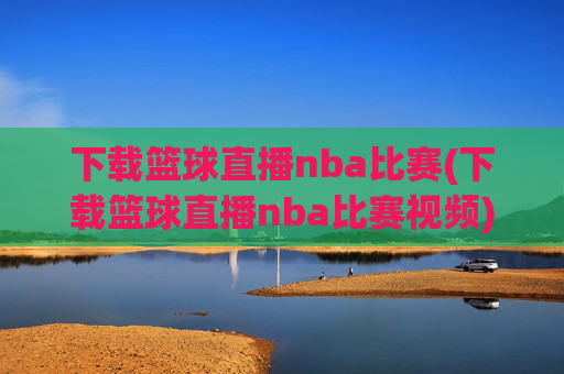 下载篮球直播nba比赛(下载篮球直播nba比赛视频)