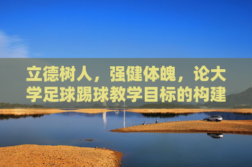立德树人,强健体魄,论大学足球踢球教学目标的构建与实施