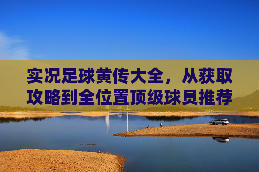 实况足球黄传大全,从获取攻略到全位置顶级球员推荐,助你打造梦幻阵容