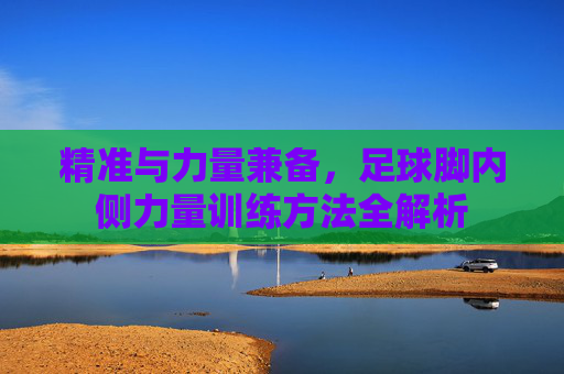精准与力量兼备,足球脚内侧力量训练方法全解析