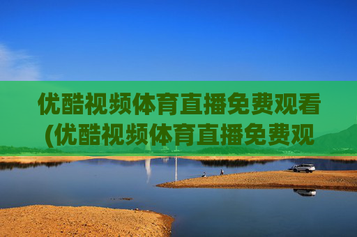 优酷视频体育直播免费观看(优酷视频体育直播免费观看下载)