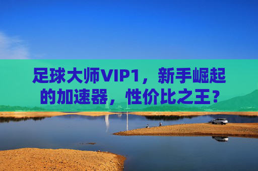 足球大师VIP1,新手崛起的加速器,性价比之王?