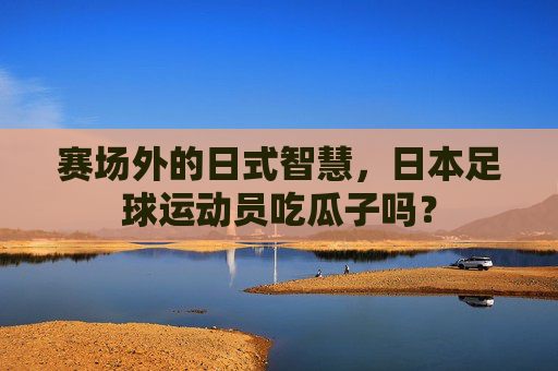 赛场外的日式智慧,日本足球运动员吃瓜子吗?