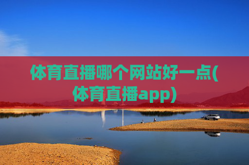 体育直播哪个网站好一点(体育直播app)