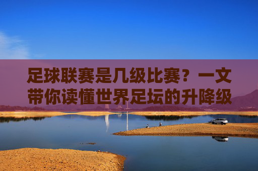 足球联赛是几级比赛?一文带你读懂世界足坛的升降级体系